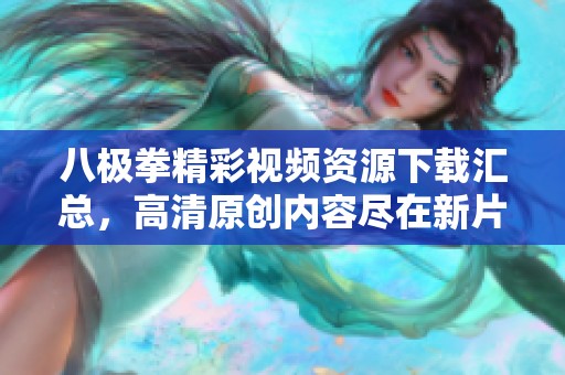 八极拳精彩视频资源下载汇总，高清原创内容尽在新片场