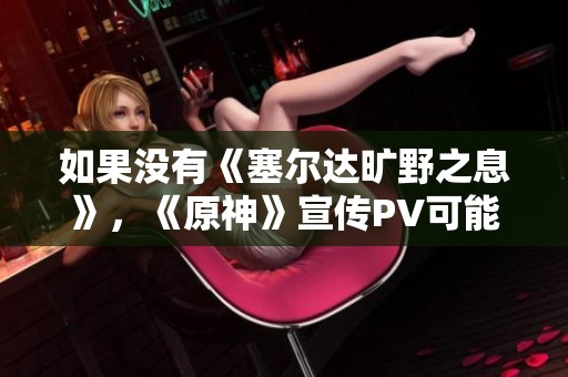 如果没有《塞尔达旷野之息》，《原神》宣传PV可能会有怎样的改变