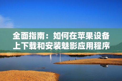 全面指南：如何在苹果设备上下载和安装魅影应用程序