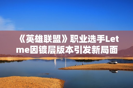 《英雄联盟》职业选手Letme因镀层版本引发新局面分析