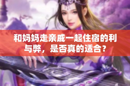 和妈妈走亲戚一起住宿的利与弊，是否真的适合？
