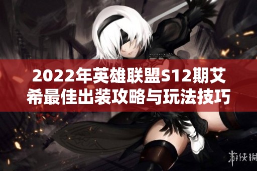 2022年英雄联盟S12期艾希最佳出装攻略与玩法技巧分享