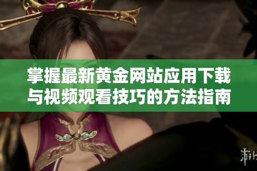 掌握最新黄金网站应用下载与视频观看技巧的方法指南
