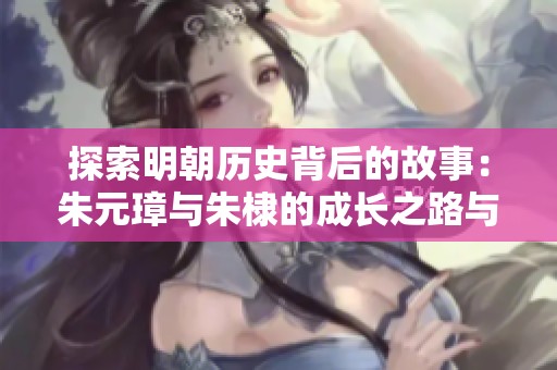 探索明朝历史背后的故事：朱元璋与朱棣的成长之路与历史谜团