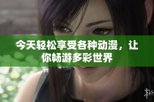 今天轻松享受各种动漫，让你畅游多彩世界