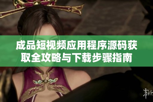 成品短视频应用程序源码获取全攻略与下载步骤指南