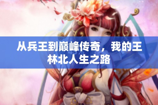 从兵王到巅峰传奇，我的王林北人生之路