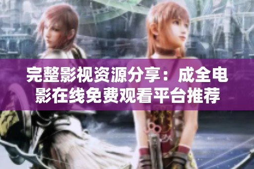完整影视资源分享：成全电影在线免费观看平台推荐