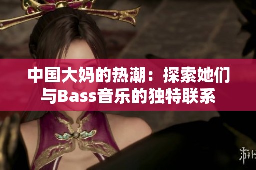 中国大妈的热潮：探索她们与Bass音乐的独特联系
