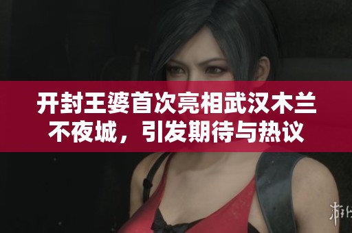 开封王婆首次亮相武汉木兰不夜城，引发期待与热议