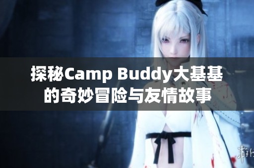 探秘Camp Buddy大基基的奇妙冒险与友情故事