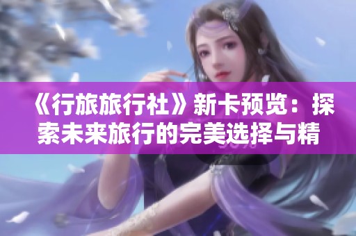 《行旅旅行社》新卡预览：探索未来旅行的完美选择与精彩体验
