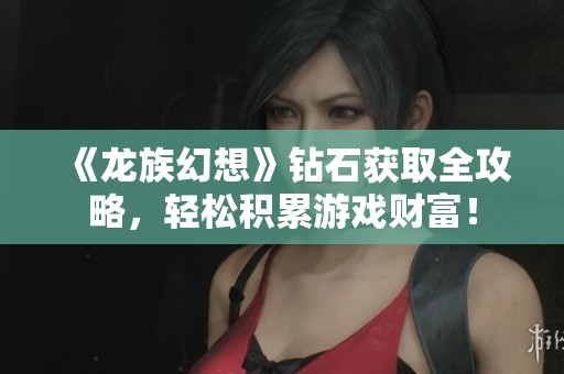 《龙族幻想》钻石获取全攻略，轻松积累游戏财富！