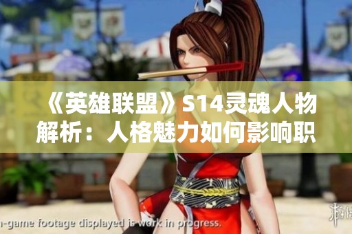 《英雄联盟》S14灵魂人物解析：人格魅力如何影响职业生涯
