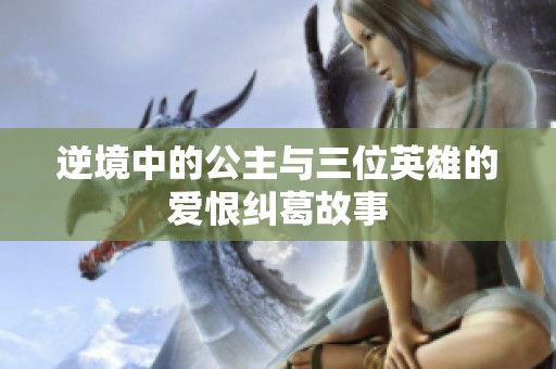逆境中的公主与三位英雄的爱恨纠葛故事