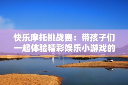 快乐摩托挑战赛：带孩子们一起体验精彩娱乐小游戏的乐趣