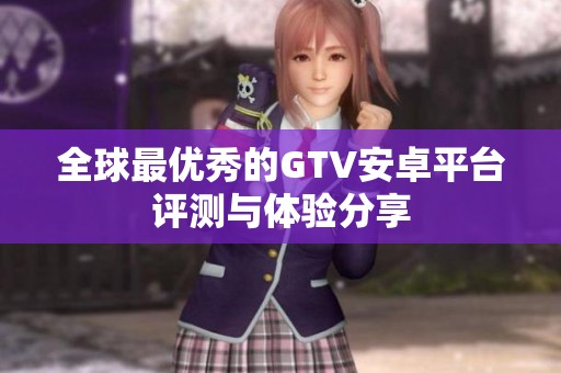 全球最优秀的GTV安卓平台评测与体验分享