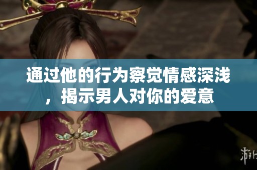 通过他的行为察觉情感深浅，揭示男人对你的爱意