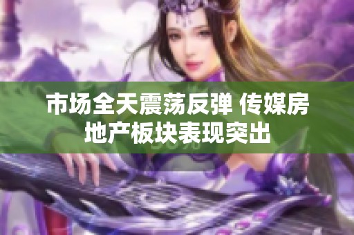 市场全天震荡反弹 传媒房地产板块表现突出