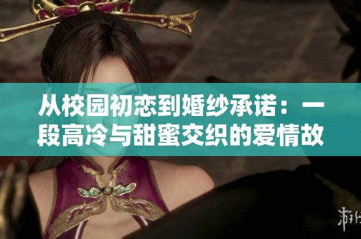 从校园初恋到婚纱承诺：一段高冷与甜蜜交织的爱情故事