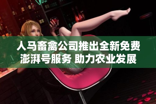 人马畜禽公司推出全新免费澎湃号服务 助力农业发展