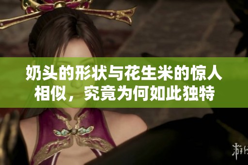 奶头的形状与花生米的惊人相似，究竟为何如此独特