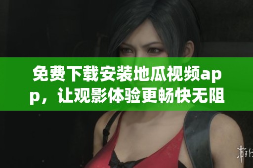 免费下载安装地瓜视频app，让观影体验更畅快无阻