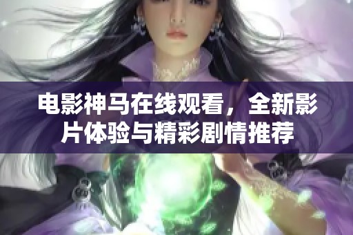 电影神马在线观看，全新影片体验与精彩剧情推荐