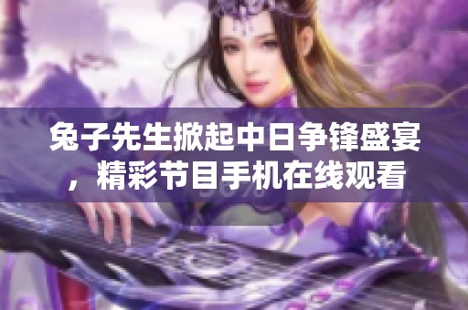 兔子先生掀起中日争锋盛宴，精彩节目手机在线观看
