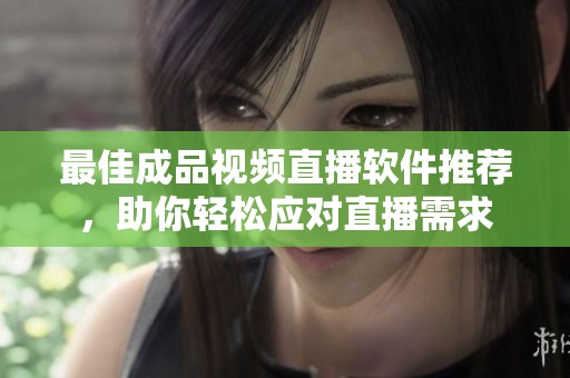 最佳成品视频直播软件推荐，助你轻松应对直播需求