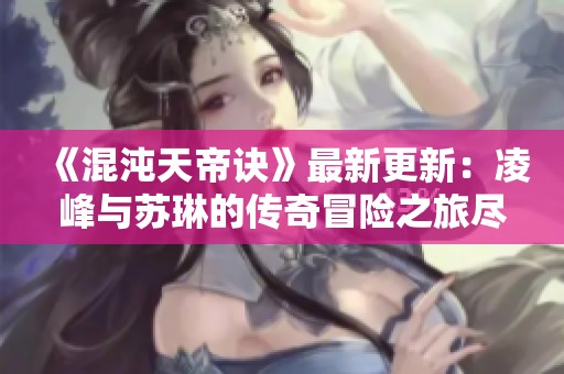 《混沌天帝诀》最新更新：凌峰与苏琳的传奇冒险之旅尽在此处