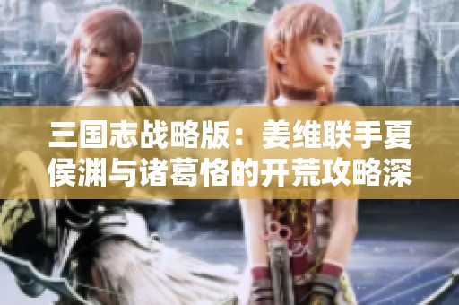 三国志战略版：姜维联手夏侯渊与诸葛恪的开荒攻略深度解析