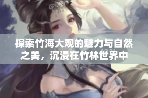 探索竹海大观的魅力与自然之美，沉浸在竹林世界中