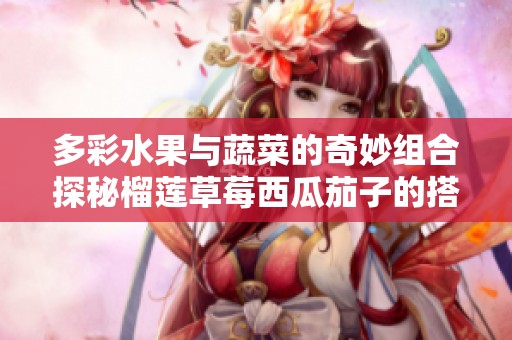 多彩水果与蔬菜的奇妙组合探秘榴莲草莓西瓜茄子的搭配魅力