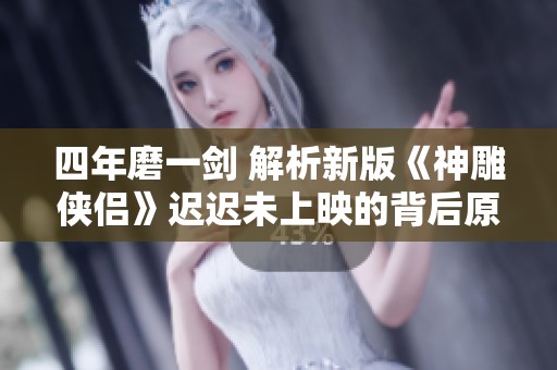 四年磨一剑 解析新版《神雕侠侣》迟迟未上映的背后原因