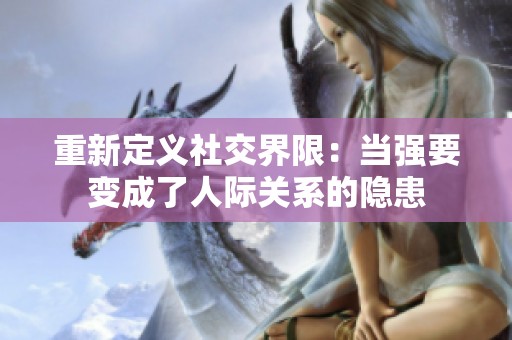 重新定义社交界限：当强要变成了人际关系的隐患