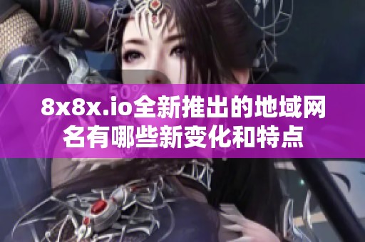 8x8x.io全新推出的地域网名有哪些新变化和特点
