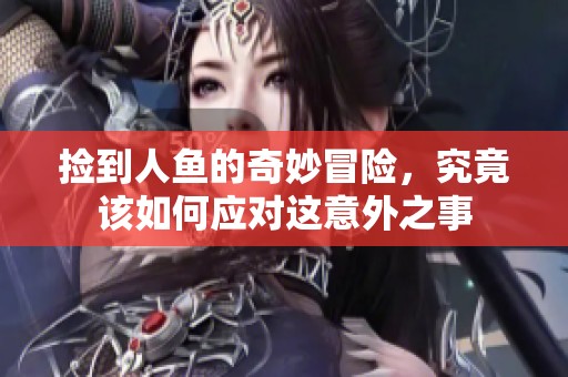 捡到人鱼的奇妙冒险，究竟该如何应对这意外之事