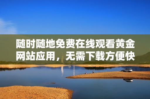 随时随地免费在线观看黄金网站应用，无需下载方便快捷