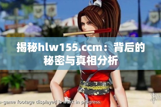 揭秘hlw155.ccm：背后的秘密与真相分析