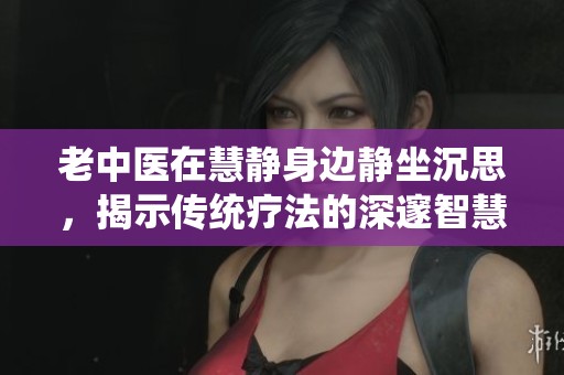 老中医在慧静身边静坐沉思，揭示传统疗法的深邃智慧