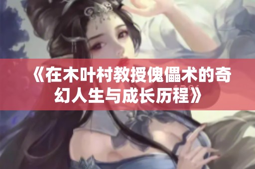 《在木叶村教授傀儡术的奇幻人生与成长历程》