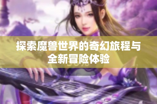 探索魔兽世界的奇幻旅程与全新冒险体验