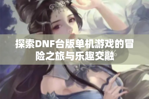 探索DNF台版单机游戏的冒险之旅与乐趣交融