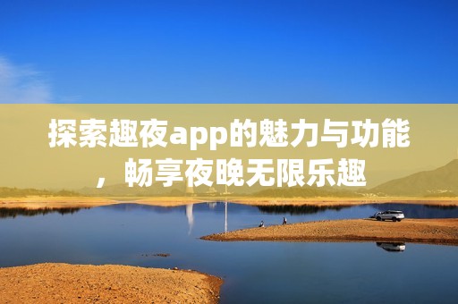 探索趣夜app的魅力与功能，畅享夜晚无限乐趣