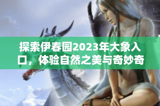 探索伊春园2023年大象入口，体验自然之美与奇妙奇观