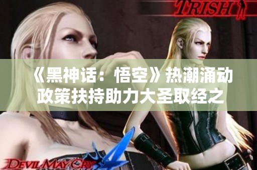 《黑神话：悟空》热潮涌动 政策扶持助力大圣取经之路