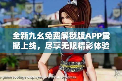 全新九幺免费解锁版APP震撼上线，尽享无限精彩体验