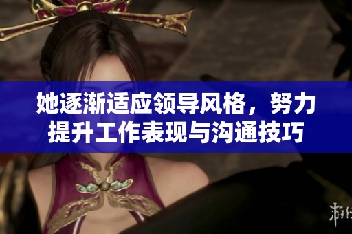 她逐渐适应领导风格，努力提升工作表现与沟通技巧