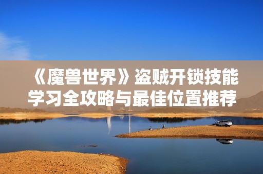 《魔兽世界》盗贼开锁技能学习全攻略与最佳位置推荐